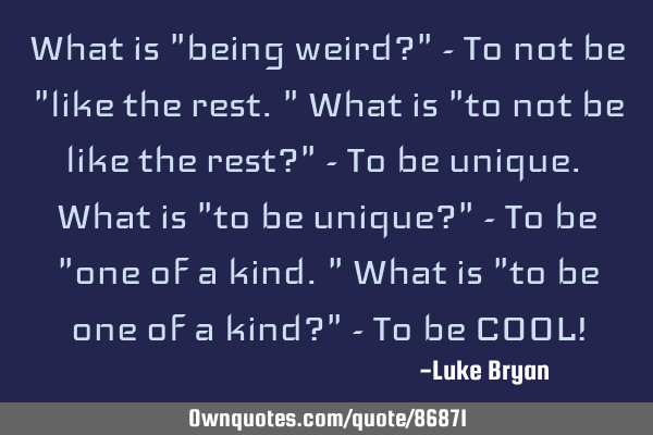 What is "being weird?" - To not be "like the rest." What is "to not be like the rest?" - To be
