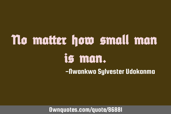 No matter how small man is