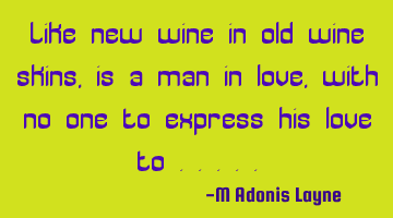 Like new wine in old wine skins, is a man in love, with no one to express his love to .....