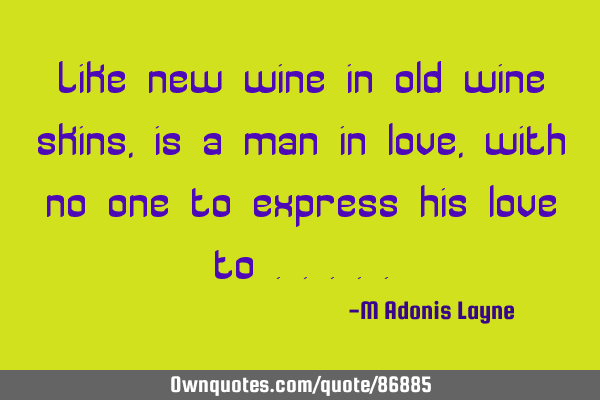 Like new wine in old wine skins, is a man in love, with no one to express his love to
