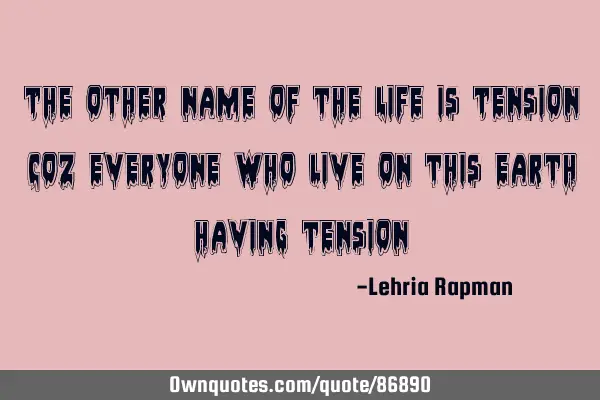 The other name of the Life is Tension coz everyone who live on this earth having