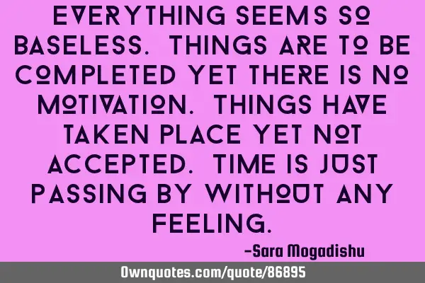 Everything seems so baseless. Things are to be completed yet there is no motivation. Things have