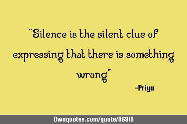 "Silence is the silent clue of expressing that there is something wrong"