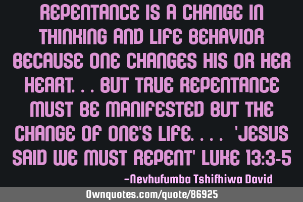Repentance is a change in thinking and life behavior because one changes his or her heart...but