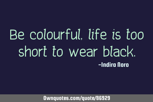 Be colourful, life is too short to wear