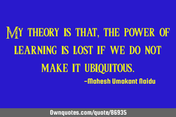 My theory is that, the power of learning is lost if we do not make it