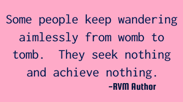 Some people keep wandering aimlessly from womb to tomb. They seek nothing and achieve nothing.