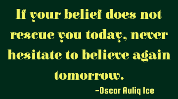 If your belief does not rescue you today,never hesitate to believe again tomorrow.