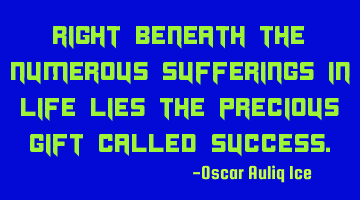 Right beneath the numerous sufferings in life lies the precious gift called success.