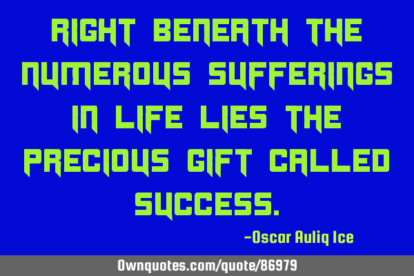 Right beneath the numerous sufferings in life lies the precious gift called