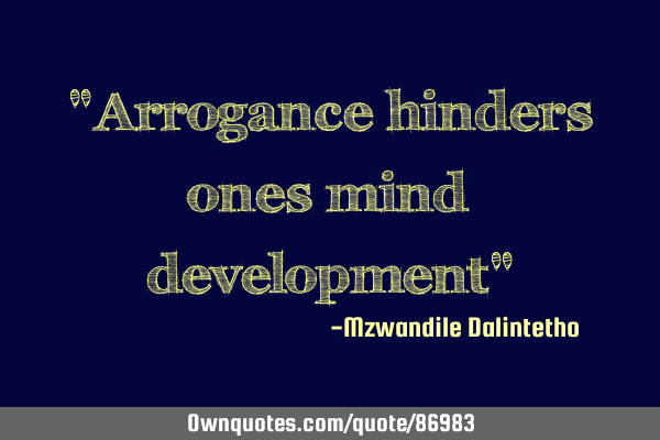 "Arrogance hinders ones mind development"