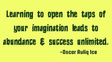 Learning to open the taps of your imagination leads to abundance & success unlimited.