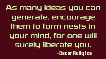 As many ideas you can generate, encourage them to form nests in your mind, for one will surely