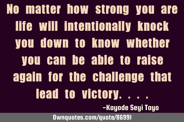 No matter how strong you are life will intentionally knock you down to know whether you can be able
