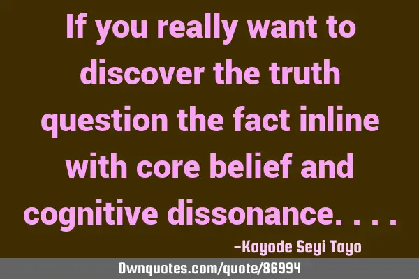 If you really want to discover the truth question the fact inline with core belief and cognitive