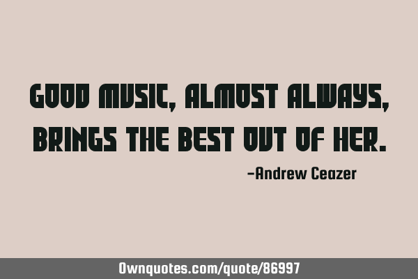 Good music, almost always, brings the best out of