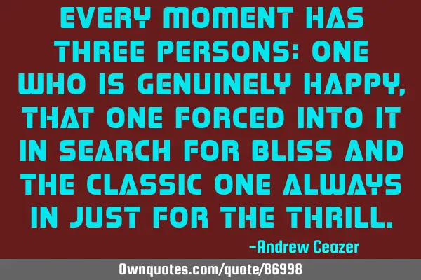 Every moment has three persons: one who is genuinely happy, that one forced into it in search for