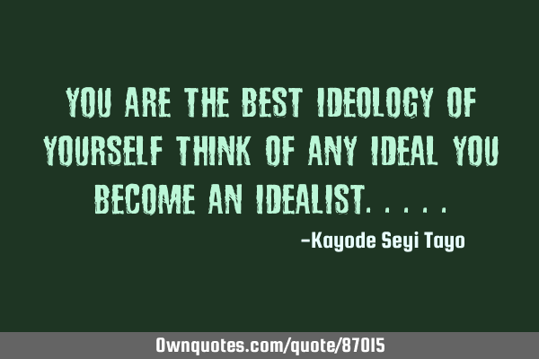 You are the best ideology of yourself think of any ideal you become an