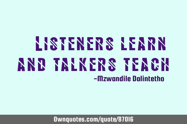 "Listeners learn and talkers teach"