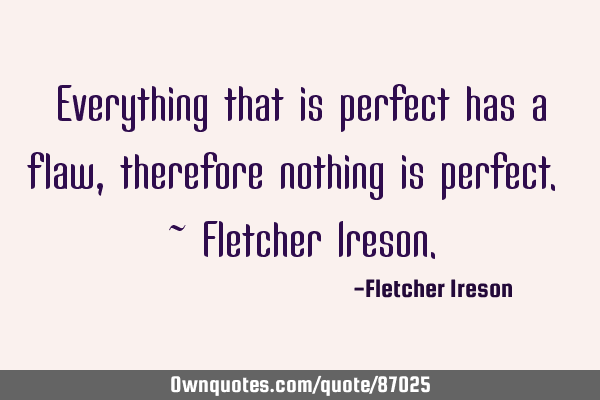 Everything that is perfect has a flaw, therefore nothing is perfect. ~ Fletcher I