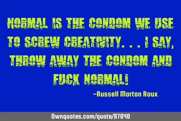 Normal is the condom we use to screw creativity...I say, throw away the condom and fuck normal!