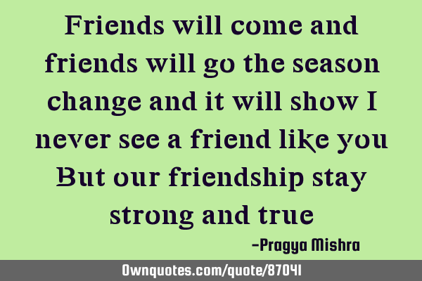 Friends will come and friends will go the season change and it will show I never see a friend like