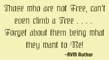 Those who are not Free, can't even climb a Tree .... Forget about them being what they want to Be!