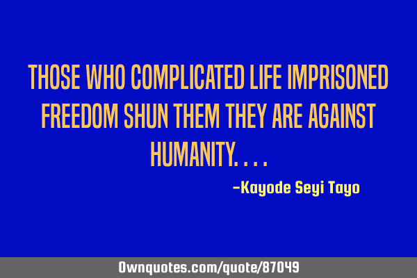 Those who complicated life imprisoned freedom shun them they are against