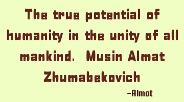 The true potential of humanity in the unity of all mankind. Musin Almat Zhumabekovich