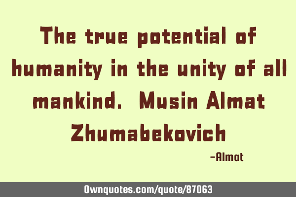 The true potential of humanity in the unity of all mankind. Musin Almat Z