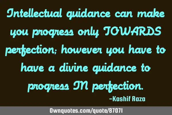 Intellectual guidance can make you progress only TOWARDS perfection; however you have to have a