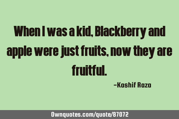When I was a kid, Blackberry and apple were just fruits, now they are