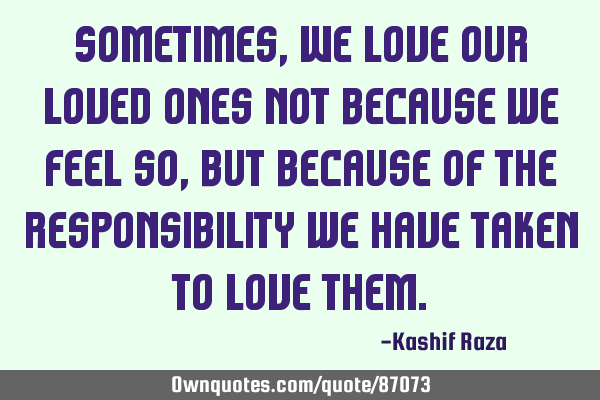 Sometimes, We love our loved ones not because we feel so, but because of the responsibility we have