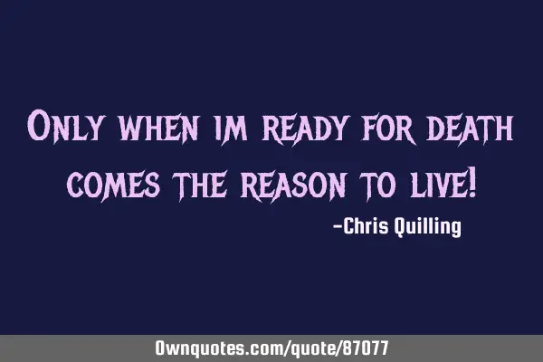Only when im ready for death comes the reason to live!