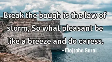 Break the bough is the law of storm, So what pleasant be like a breeze and do caress.