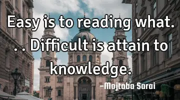 Easy is to reading what... Difficult is attain to knowledge.