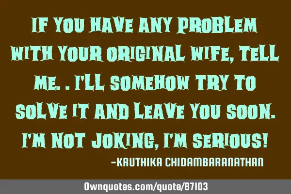 If you have any problem with your original wife,tell me..I