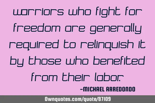 Warriors who fight for freedom are generally required to relinquish it by those who benefited from