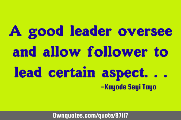 A good leader oversee and allow follower to lead certain