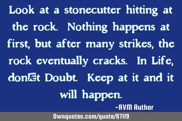 Look at a stonecutter hitting at the rock. Nothing happens at first, but after many strikes, the