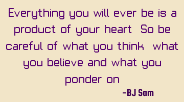 Everything you will ever be is a product of your heart. So be careful of what you think, what you