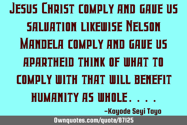 Jesus Christ comply and gave us salvation likewise Nelson Mandela comply and gave us apartheid