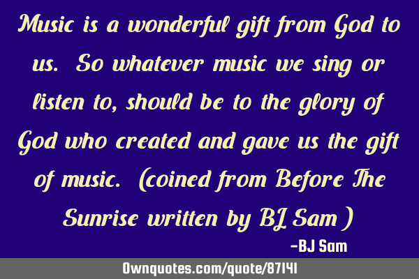 Music is a wonderful gift from God to us. So whatever music we sing or listen to, should be to the