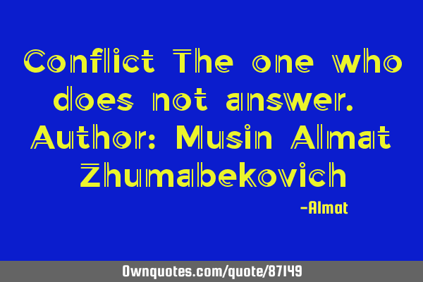 Conflict The one who does not answer. Author: Musin Almat Z