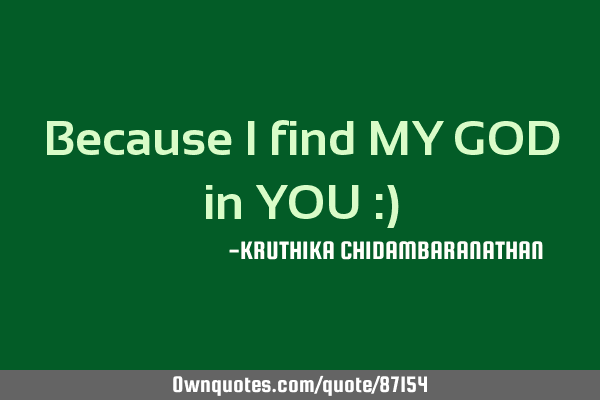 Because I find MY GOD in YOU :)