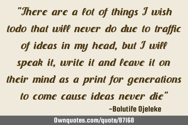 "There are a lot of things I wish todo that will never do due to traffic of ideas in my head, but I