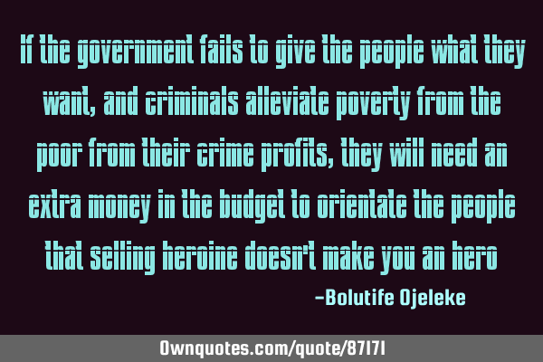 If the government fails to give the people what they want, and criminals alleviate poverty from the