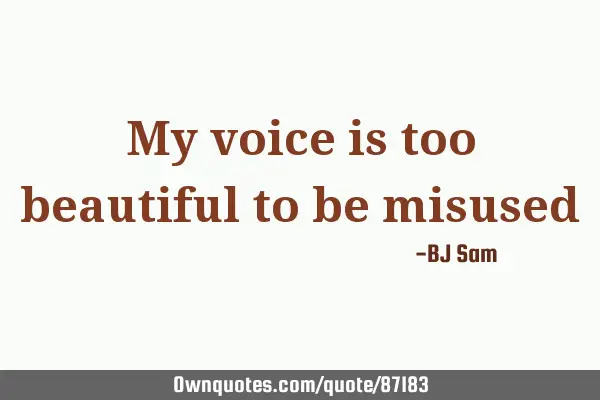 My voice is too beautiful to be