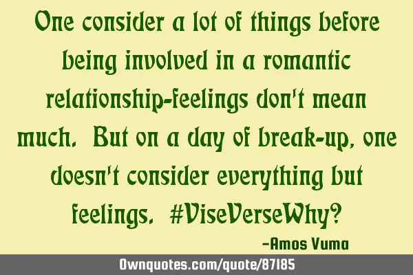 One consider a lot of things before being involved in a romantic relationship-feelings don