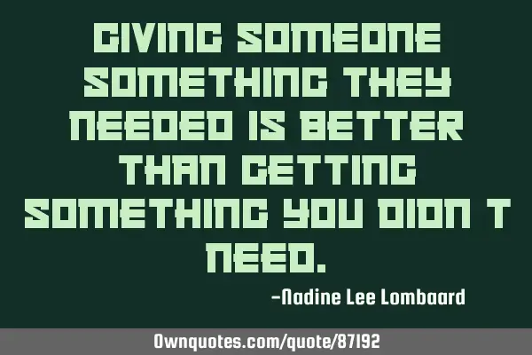 Giving someone something they needed is better than getting something you didn